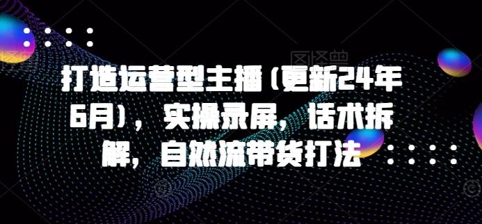 打造运营型主播(更新24年6月)，实操录屏，话术拆解，自然流带货打法-桀创项目掘金社