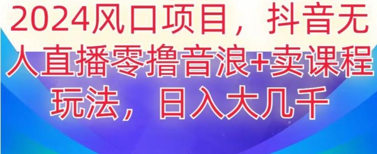 2024风口项目，抖音无人主播撸音浪+卖课程玩法，日入大几千【揭秘】-桀创项目掘金社
