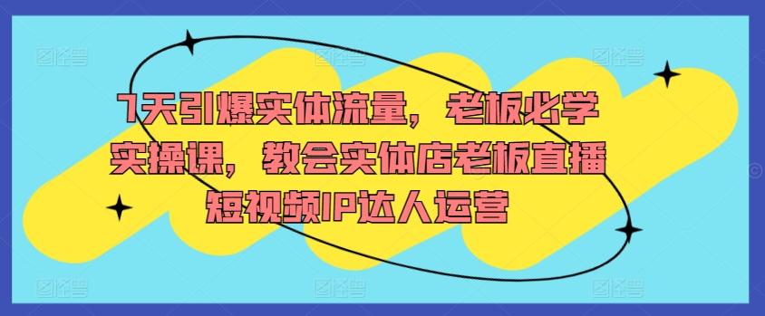 7天引爆实体流量，老板必学实操课，教会实体店老板直播短视频IP达人运营-桀创项目掘金社