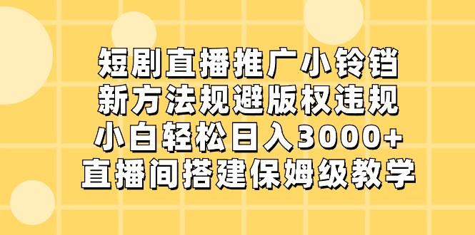 短剧直播推广小铃铛，小白轻松日入3000+，新方法规避版权违规，直播间搭建保姆级教学-桀创项目掘金社