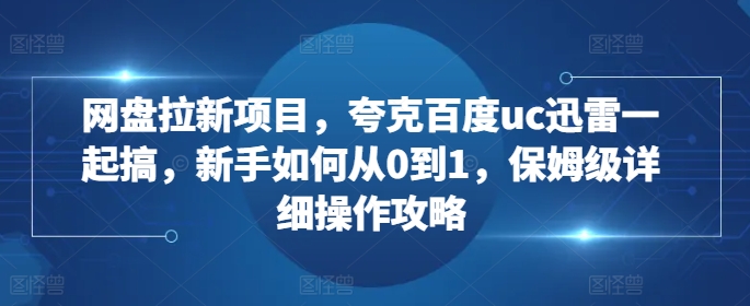 网盘拉新项目，夸克百度uc迅雷一起搞，新手如何从0到1，保姆级详细操作攻略-桀创项目掘金社