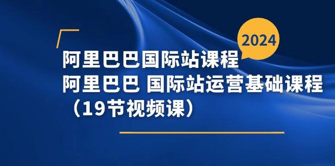 阿里巴巴-国际站课程，阿里巴巴 国际站运营基础课程(19节视频课-桀创项目掘金社