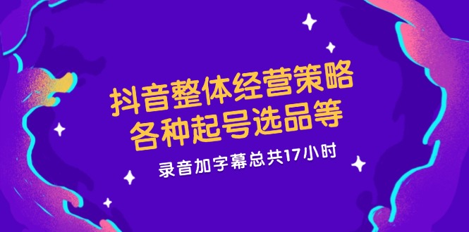 抖音整体经营策略，各种起号选品等  录音加字幕总共17小时-桀创项目掘金社