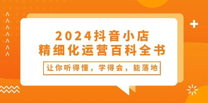 2024抖音小店-精细化运营百科全书：让你听得懂，学得会，能落地(34节课-桀创项目掘金社