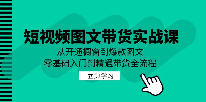 短视频图文带货实战课：从开通橱窗到爆款图文，零基础入门到精通带货-桀创项目掘金社