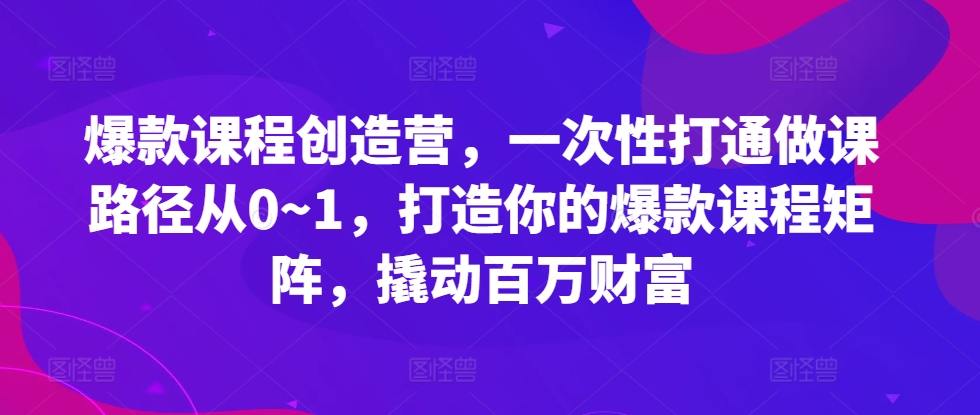 爆款课程创造营，​一次性打通做课路径从0~1，打造你的爆款课程矩阵，撬动百万财富-桀创项目掘金社
