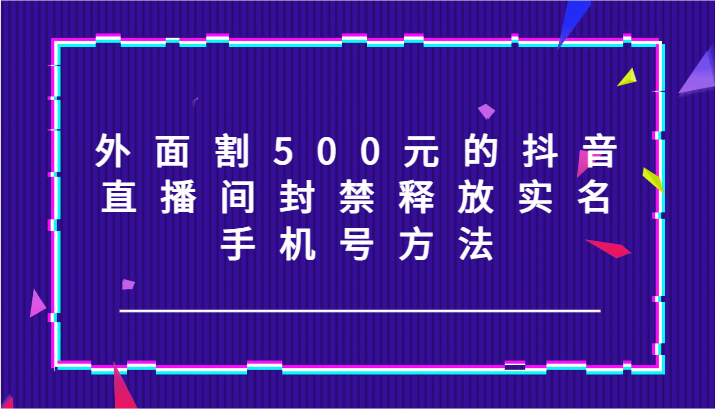 外面割500元的抖音直播间封禁释放实名/手机号方法！-桀创项目掘金社
