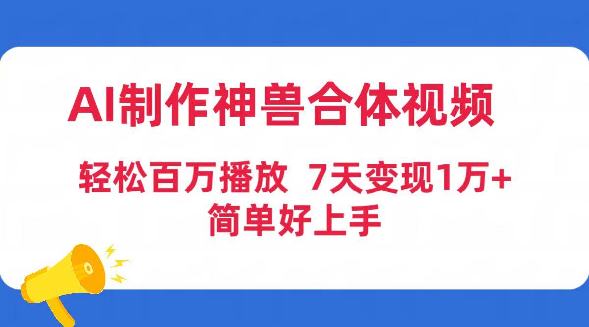 (9600期)AI制作神兽合体视频，轻松百万播放，七天变现1万+简单好上手(工具+素材)-桀创项目掘金社