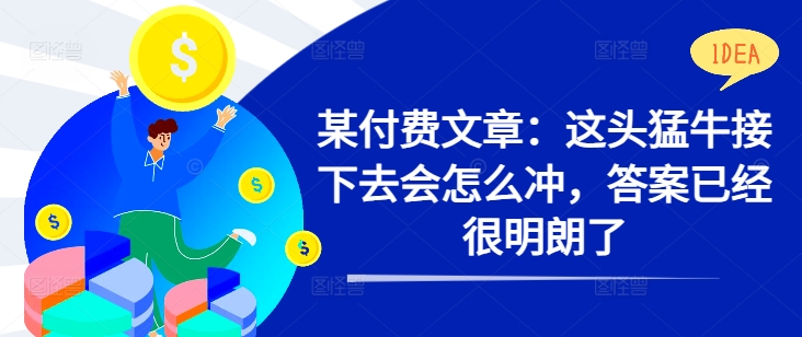 某付费文章：这头猛牛接下去会怎么冲，答案已经很明朗了 !-桀创项目掘金社