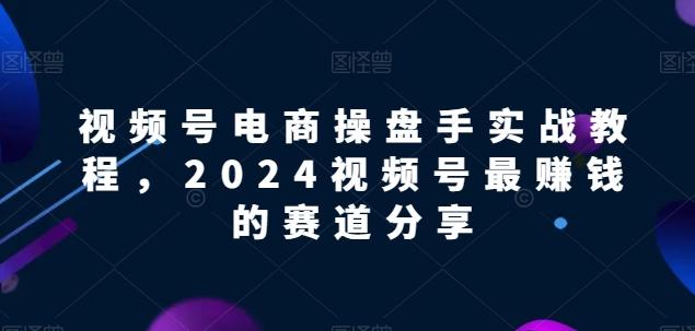 视频号电商实战教程，2024视频号最赚钱的赛道分享-桀创项目掘金社