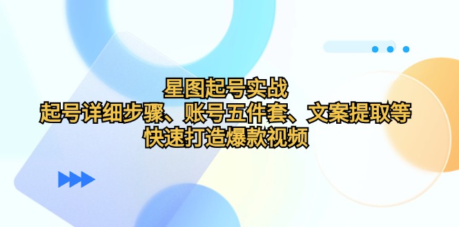 星图起号实战：起号详细步骤、账号五件套、文案提取等，快速打造爆款视频-桀创项目掘金社