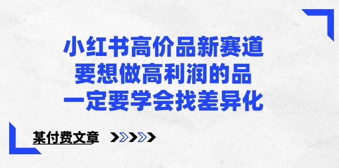 某公众号付费文章-小红书高价品新赛道，要想做高利润的品，一定要学会找差异化！-桀创项目掘金社