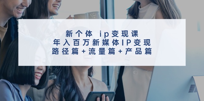 新个体ip变现课，年入百万新媒体IP变现，路径篇+流量篇+产品篇-桀创项目掘金社