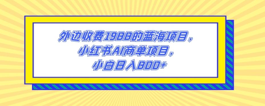 外边收费1988的蓝海项目，小红书AI商单项目，小白日入800+-桀创项目掘金社