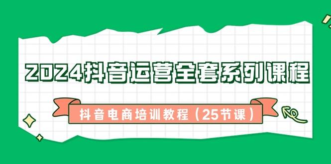2024抖音运营全套系列课程-抖音电商培训教程(25节课)-桀创项目掘金社