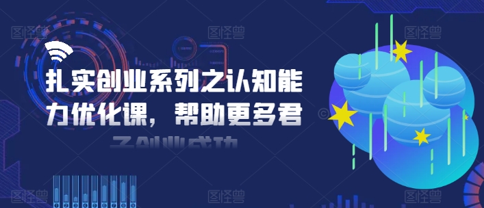 扎实创业系列之认知能力优化课，帮助更多君子创业成功-桀创项目掘金社