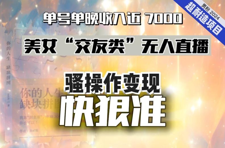 美女“交友类”无人直播，变现快、狠、准，单号单晚收入近7000。2024，超耐造“男粉”变现项目-桀创项目掘金社