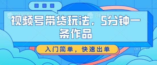 视频号带货玩法，5分钟一条作品，入门简单，快速出单【揭秘】-桀创项目掘金社