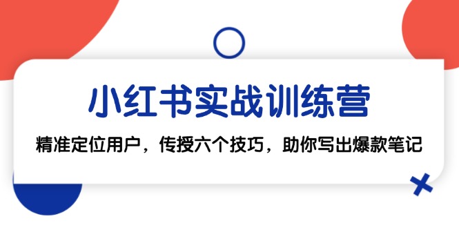 小红书实战训练营：精准定位用户，传授六个技巧，助你写出爆款笔记-桀创项目掘金社