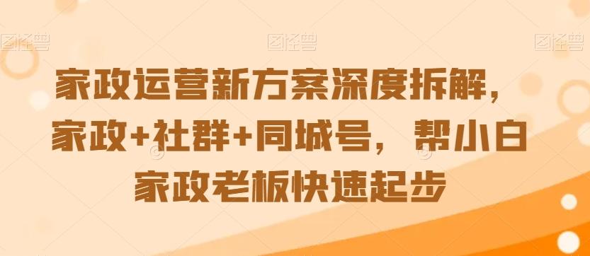 家政运营新方案深度拆解，家政+社群+同城号，帮小白家政老板快速起步-桀创项目掘金社