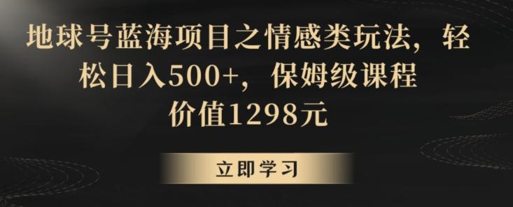 地球号蓝海项目之情感类玩法，轻松日入500+，保姆级课程【揭秘】-桀创项目掘金社