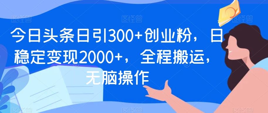 今日头条日引300+创业粉，日稳定变现2000+，全程搬运，无脑操作-桀创项目掘金社