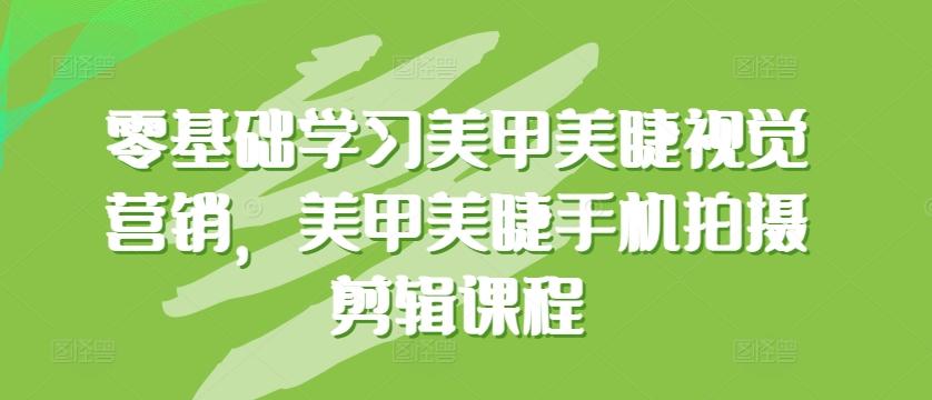 零基础学习美甲美睫视觉营销，美甲美睫手机拍摄剪辑课程-桀创项目掘金社