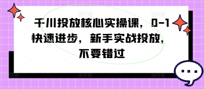 千川投放核心实操课，0-1快速进步，新手实战投放，不要错过-桀创项目掘金社