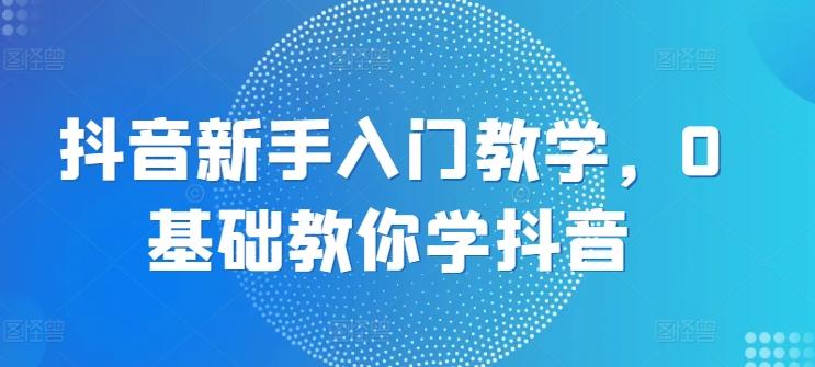 抖音新手入门教学，0基础教你学抖音-桀创项目掘金社