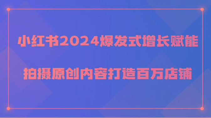 小红书2024爆发式增长赋能，拍摄原创内容打造百万店铺！-桀创项目掘金社