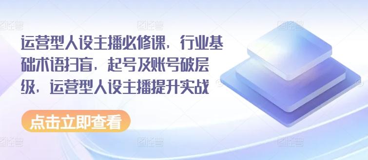 运营型人设主播必修课，行业基础术语扫盲，起号及账号破层级，运营型人设主播提升实战-桀创项目掘金社