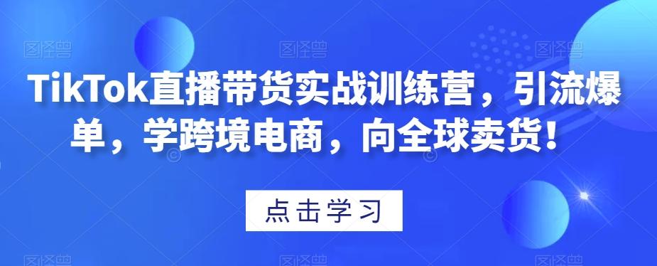 TikTok直播带货实战训练营，引流爆单，学跨境电商，向全球卖货！-桀创项目掘金社