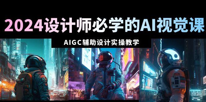 2024设计师必学的AI视觉课：AIGC辅助设计实操教学(66节课)-桀创项目掘金社