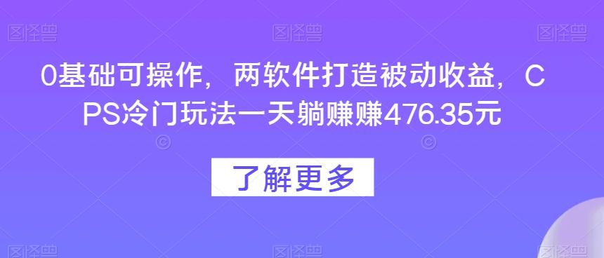 0基础可操作，两软件打造被动收益，CPS冷门玩法一天躺赚赚476.35元-桀创项目掘金社