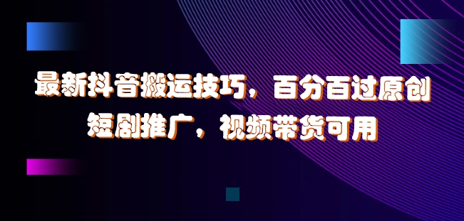 最新抖音搬运技巧，百分百过原创，短剧推广，视频带货可用【揭秘】-桀创项目掘金社