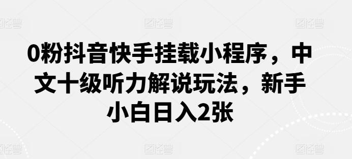 0粉抖音快手挂载小程序，中文十级听力解说玩法，新手小白日入2张-桀创项目掘金社