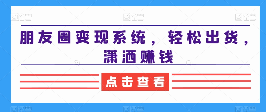 朋友圈变现系统，轻松出货，潇洒赚钱-桀创项目掘金社