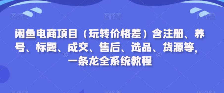 闲鱼电商项目(玩转价格差)含注册、养号、标题、成交、售后、选品、货源等，一条龙全系统教程-桀创项目掘金社