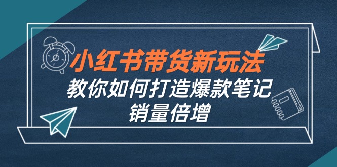 小红书带货新玩法【9月课程】教你如何打造爆款笔记，销量倍增(无水印-桀创项目掘金社