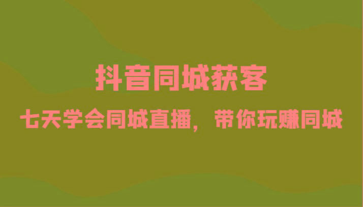 抖音同城获客-七天学会同城直播，带你玩赚同城(34节课)-桀创项目掘金社