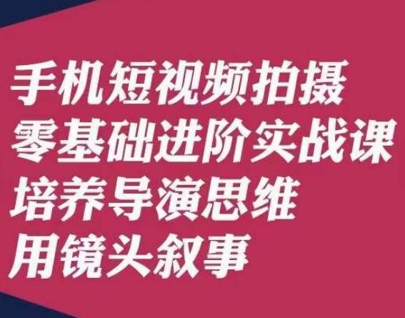 手机短视频拍摄零基础进阶实战课，培养导演思维用镜头叙事唐先生-桀创项目掘金社