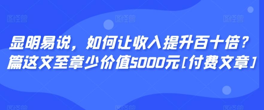 显明易说，如何让收入提升百十倍？‮篇这‬文‮至章‬少价值5000元[付费文章]-桀创项目掘金社