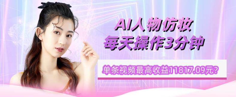 1个学员AI人物仿妆，每天操作3分钟，单条视频最高收益11817.09元？-桀创项目掘金社