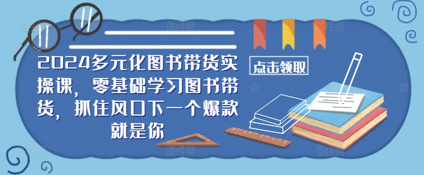​​2024多元化图书带货实操课，零基础学习图书带货，抓住风口下一个爆款就是你-桀创项目掘金社