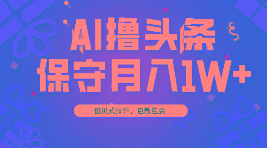 AI撸头条3天必起号，傻瓜操作3分钟1条，复制粘贴月入1W+。-桀创项目掘金社