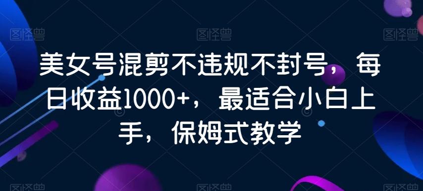 美女号混剪不违规不封号，每日收益1000+，最适合小白上手，保姆式教学-桀创项目掘金社