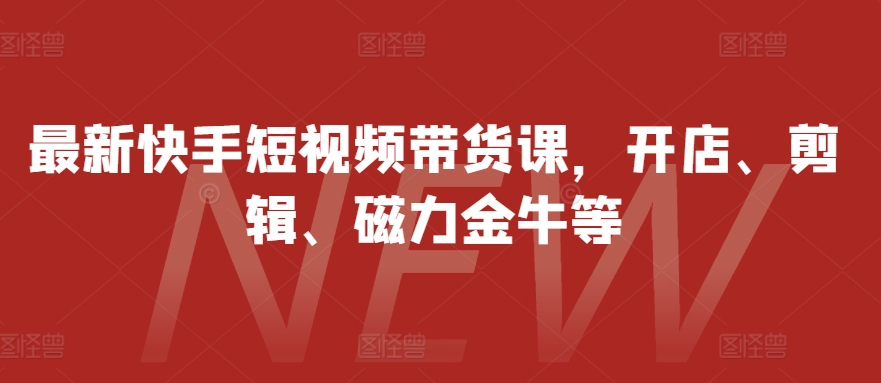 最新快手短视频带货课，开店、剪辑、磁力金牛等-桀创项目掘金社