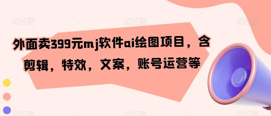 外面卖399元mj软件ai绘图项目，含剪辑，特效，文案，账号运营等-桀创项目掘金社