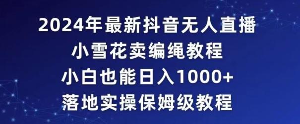 2024年抖音最新无人直播小雪花卖编绳项目，小白也能日入1000+落地实操保姆级教程【揭秘】-桀创项目掘金社