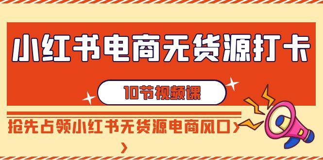 小红书电商无货源打卡，抢先占领小红书无货源电商风口(10节课)-桀创项目掘金社